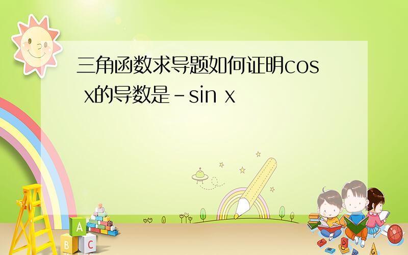 三角函数求导题如何证明cos x的导数是-sin x