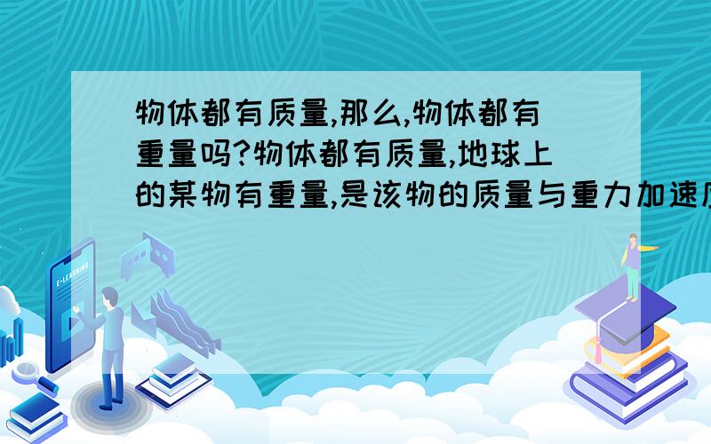 物体都有质量,那么,物体都有重量吗?物体都有质量,地球上的某物有重量,是该物的质量与重力加速度的乘积,南北极处的重力方向指向地心,那么,物体都有重量吗?地球有重量吗?星系有重量吗?