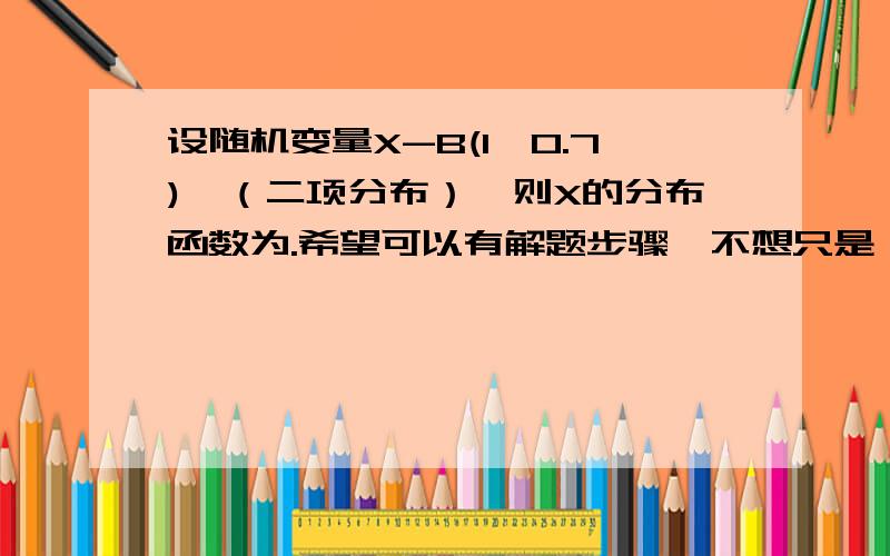 设随机变量X-B(1,0.7),（二项分布）,则X的分布函数为.希望可以有解题步骤,不想只是一个答案.