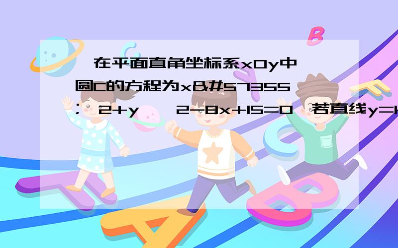 '在平面直角坐标系xOy中,圆C的方程为x^2+y^2-8x+15=0,若直线y=kx-2上至少存在一点,使得以该点为圆心,1为半径的圆与圆C有公共点,则k的最大值为 .