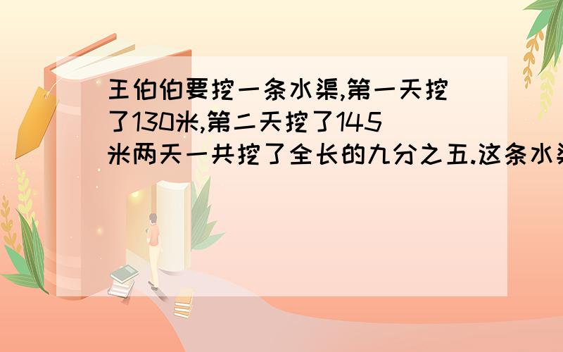 王伯伯要挖一条水渠,第一天挖了130米,第二天挖了145米两天一共挖了全长的九分之五.这条水渠还剩下多少米没挖?