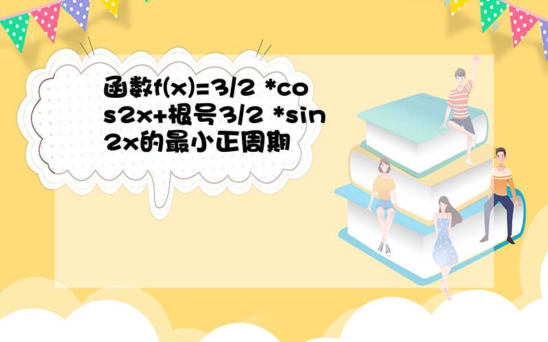 函数f(x)=3/2 *cos2x+根号3/2 *sin2x的最小正周期