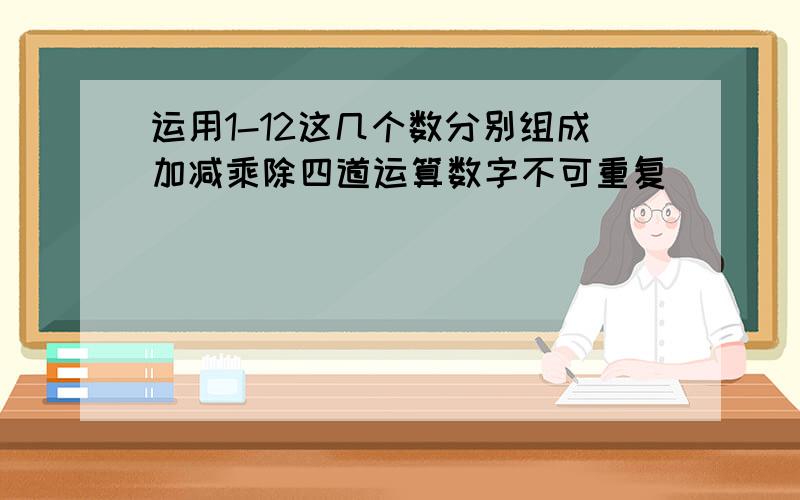 运用1-12这几个数分别组成加减乘除四道运算数字不可重复