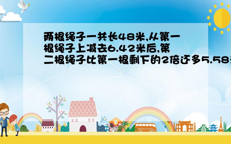 两根绳子一共长48米,从第一根绳子上减去6.42米后,第二根绳子比第一根剩下的2倍还多5.58米.两个绳子原来多少米?