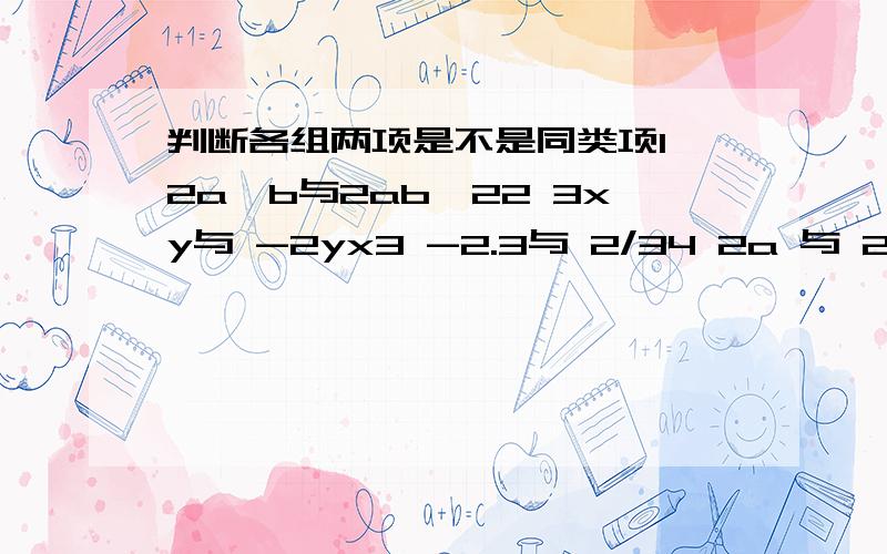 判断各组两项是不是同类项1 2a^b与2ab^22 3xy与 -2yx3 -2.3与 2/34 2a 与 2ab第一个 我打错了 是 2a^2b 2ab^2