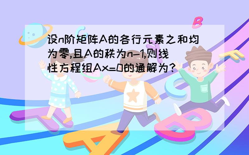 设n阶矩阵A的各行元素之和均为零,且A的秩为n-1,则线性方程组Ax=0的通解为?