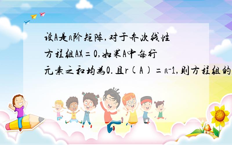 设A是n阶矩阵,对于齐次线性方程组AX=0,如果A中每行元素之和均为0.且r(A)=n-1,则方程组的通解是?,如果每个n维列向量都 是方程组的解,则r(A)=?