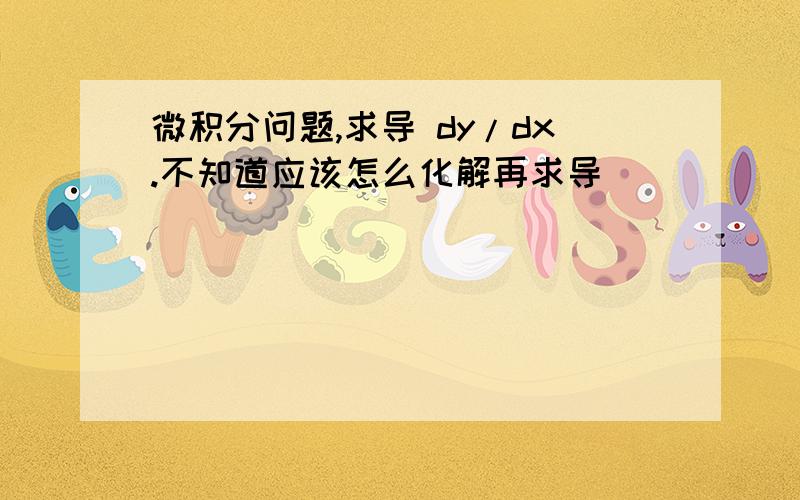 微积分问题,求导 dy/dx.不知道应该怎么化解再求导