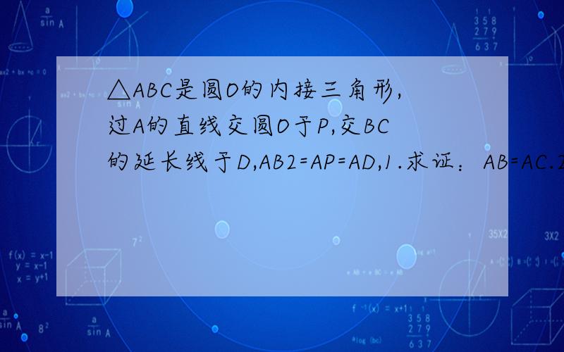 △ABC是圆O的内接三角形,过A的直线交圆O于P,交BC的延长线于D,AB2=AP=AD,1.求证：AB=AC.2.如果角ABC=60度,圆O的半径为1,且P为弧AC中点,求AD长AP2=AP×AD