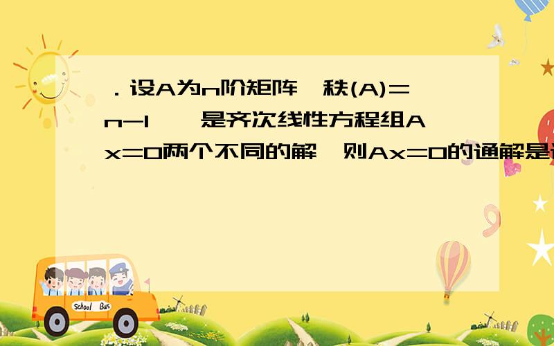 ．设A为n阶矩阵,秩(A)=n-1,,是齐次线性方程组Ax=0两个不同的解,则Ax=0的通解是设A为n阶矩阵，秩(A)=n-1，x1 x2是齐次线性方程组Ax=0两个不同的解，则Ax=0的通解是_____选项为A．kx1 B．k x2C．k(x1 +x2 )