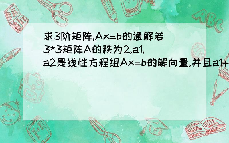 求3阶矩阵,Ax=b的通解若3*3矩阵A的秩为2,a1,a2是线性方程组Ax=b的解向量,并且a1+a2=(2,2,4)T,a1-a2=(0,1,1)T,则Ax=b的通解是____________ 希望能详细点.最好也说说这类题目的一般做法