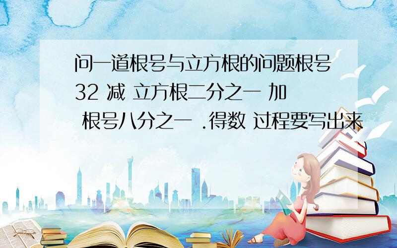 问一道根号与立方根的问题根号32 减 立方根二分之一 加 根号八分之一 .得数 过程要写出来