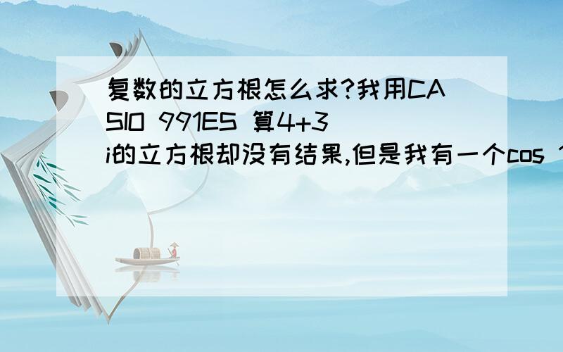 复数的立方根怎么求?我用CASIO 991ES 算4+3i的立方根却没有结果,但是我有一个cos 1的解析式,里面就有一部分要对复数开立方,可我不知道该怎么算.