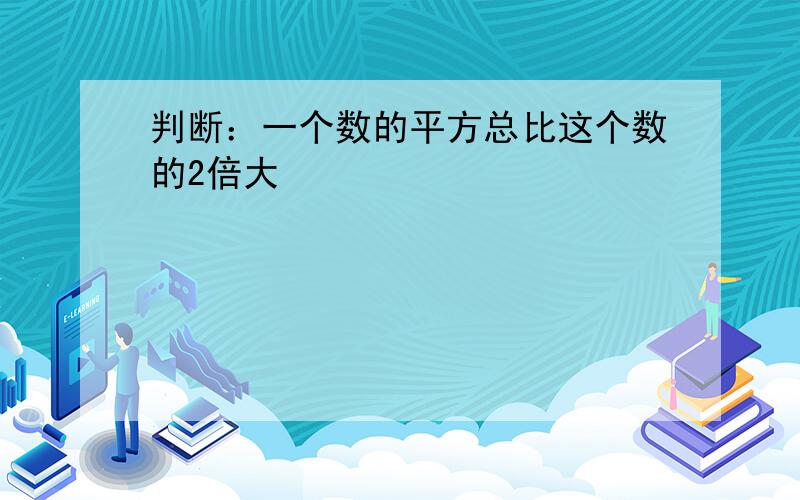 判断：一个数的平方总比这个数的2倍大