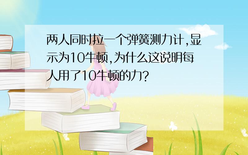 两人同时拉一个弹簧测力计,显示为10牛顿,为什么这说明每人用了10牛顿的力?