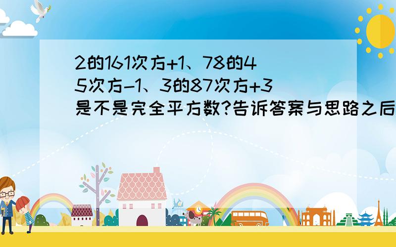 2的161次方+1、78的45次方-1、3的87次方+3是不是完全平方数?告诉答案与思路之后最好告诉小弟一下对于这类题的方法技巧,