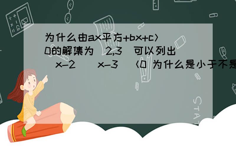 为什么由ax平方+bx+c＞0的解集为（2,3）可以列出（x-2）（x-3）＜0 为什么是小于不是等于或大于