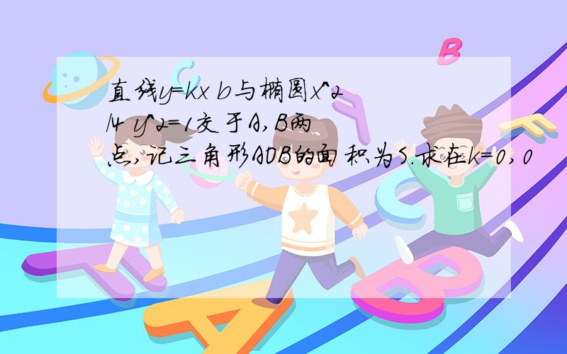 直线y=kx b与椭圆x^2/4 y^2=1交于A,B两点,记三角形AOB的面积为S.求在k=0,0