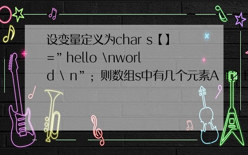 设变量定义为char s【】=”hello \nworld \ n”；则数组s中有几个元素A 12 B13 C14 D15是哪十二个元素?\不算元素吗?