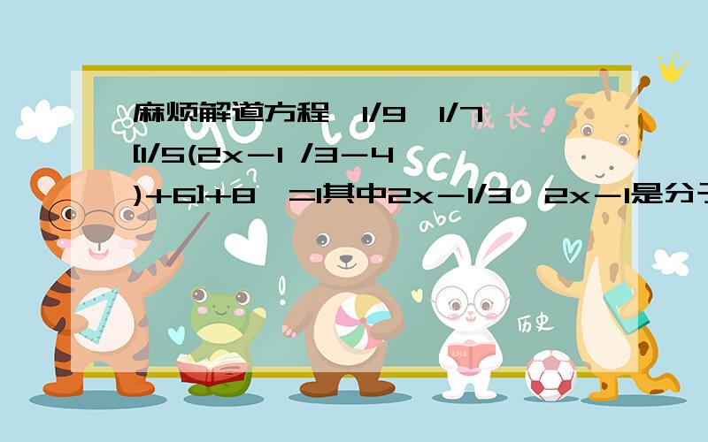 麻烦解道方程,1/9{1/7[1/5(2x－1 /3－4)+6]+8}=1其中2x－1/3,2x－1是分子,3是分母,注意了.