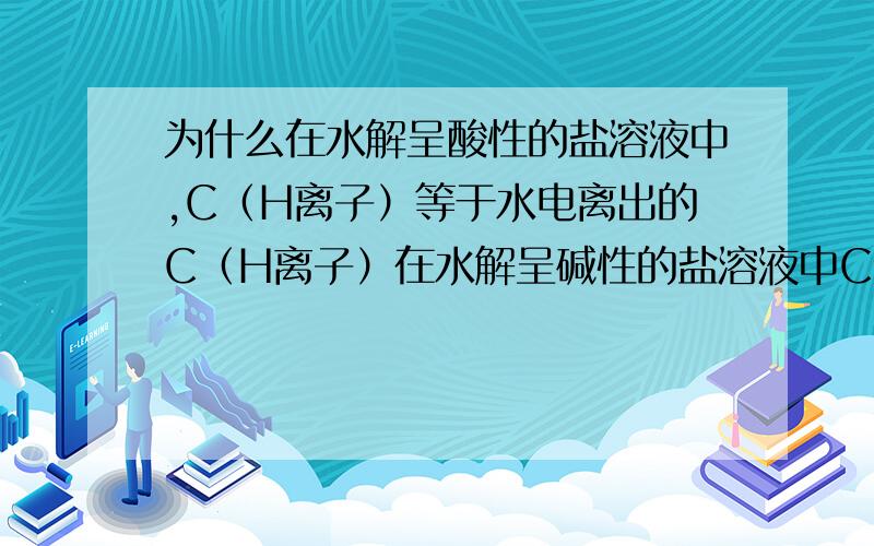 为什么在水解呈酸性的盐溶液中,C（H离子）等于水电离出的C（H离子）在水解呈碱性的盐溶液中C（氢氧根离子）等于水电离出的C（氢氧根离子）