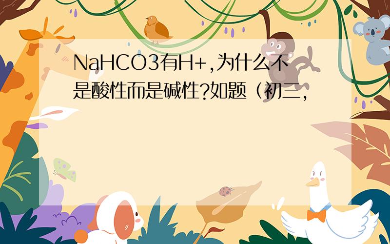 NaHCO3有H+,为什么不是酸性而是碱性?如题（初三,