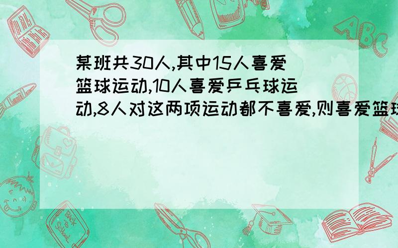 某班共30人,其中15人喜爱篮球运动,10人喜爱乒乓球运动,8人对这两项运动都不喜爱,则喜爱篮球运动但不喜欢乒乓球的人数为?