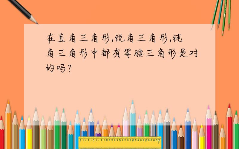 在直角三角形,锐角三角形,钝角三角形中都有等腰三角形是对的吗?