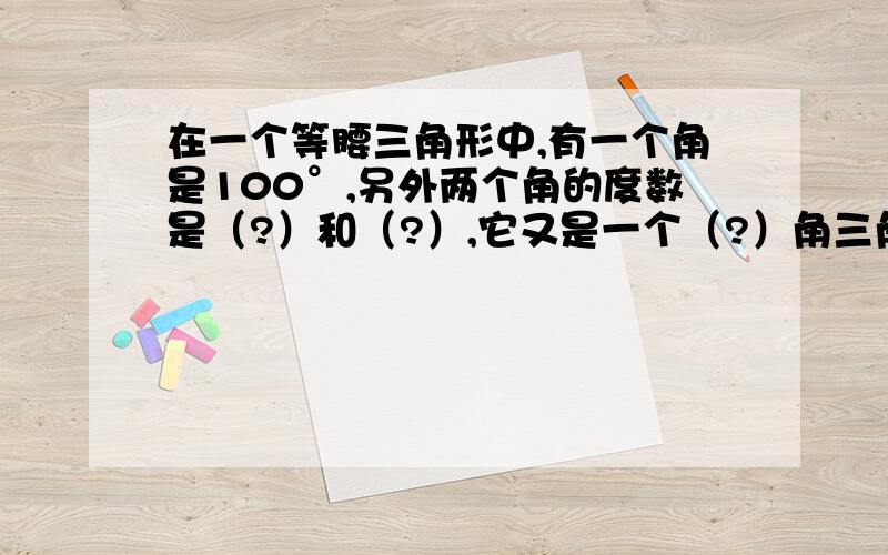 在一个等腰三角形中,有一个角是100°,另外两个角的度数是（?）和（?）,它又是一个（?）角三角形.还要为什么是这个答案的原因。