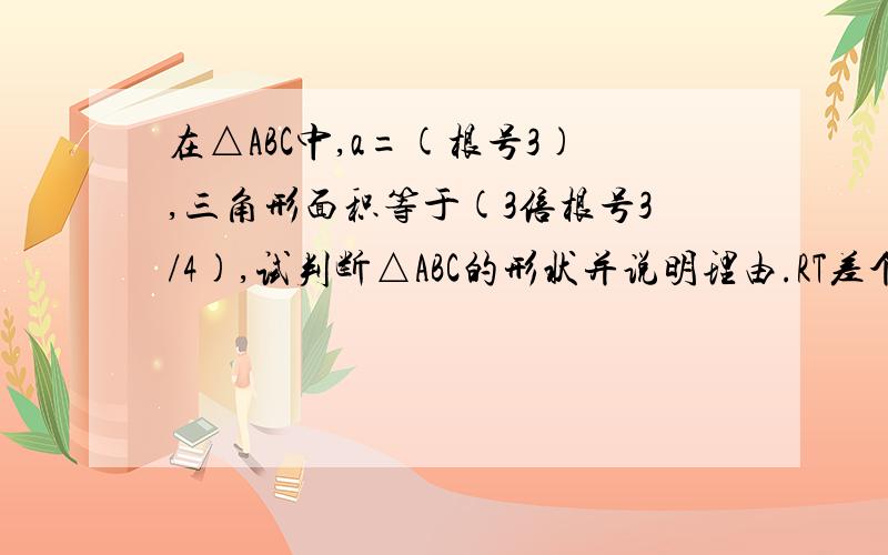 在△ABC中,a=(根号3),三角形面积等于(3倍根号3/4),试判断△ABC的形状并说明理由.RT差个条件,A=60度