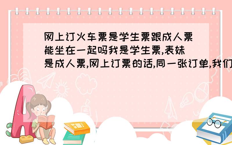 网上订火车票是学生票跟成人票能坐在一起吗我是学生票,表妹是成人票,网上订票的话,同一张订单,我们能坐在一块儿吗?哪怕是同一个车厢也行.