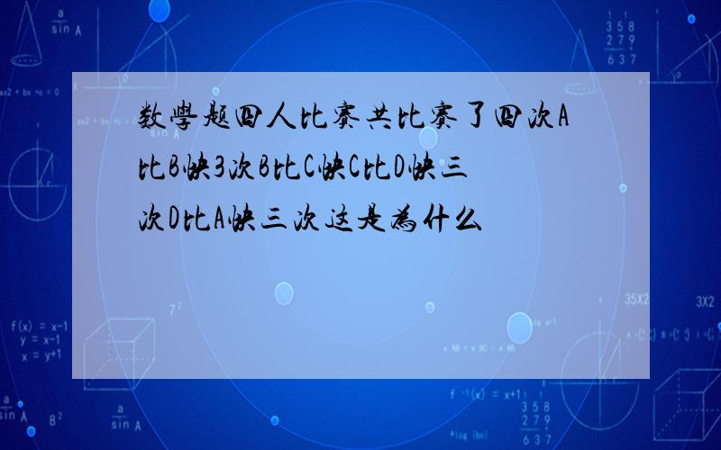 数学题四人比赛共比赛了四次A比B快3次B比C快C比D快三次D比A快三次这是为什么