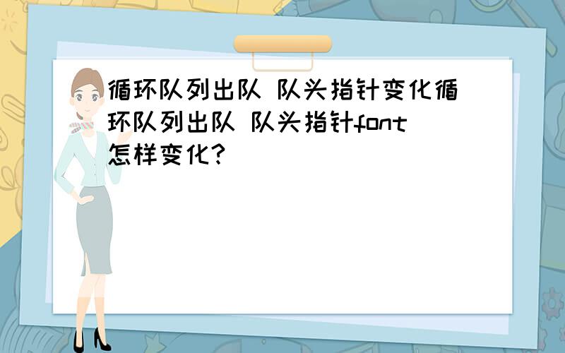 循环队列出队 队头指针变化循环队列出队 队头指针font怎样变化?