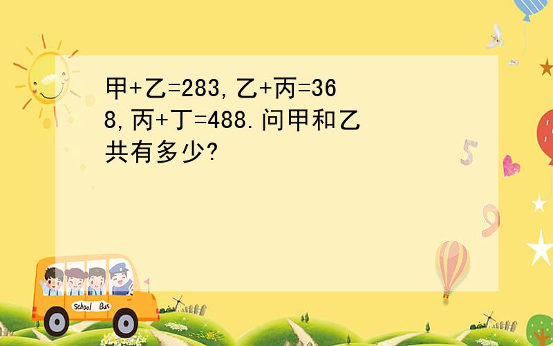 甲+乙=283,乙+丙=368,丙+丁=488.问甲和乙共有多少?