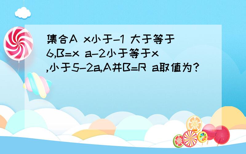 集合A x小于-1 大于等于6,B=x a-2小于等于x,小于5-2a,A并B=R a取值为?