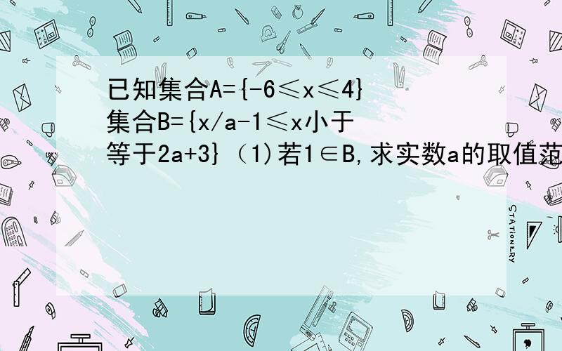 已知集合A={-6≤x≤4}集合B={x/a-1≤x小于等于2a+3}（1)若1∈B,求实数a的取值范围(2)若B是A的子集,求实数a的取值范围