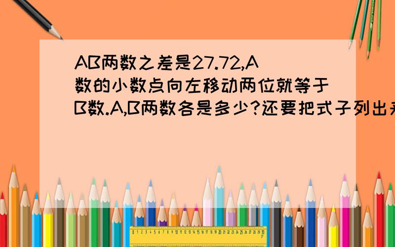 AB两数之差是27.72,A数的小数点向左移动两位就等于B数.A,B两数各是多少?还要把式子列出来