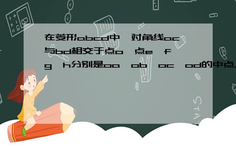 在菱形abcd中,对角线ac与bd相交于点o,点e,f,g,h分别是oa,ob,oc,od的中点.求证:四边形efgh是菱形