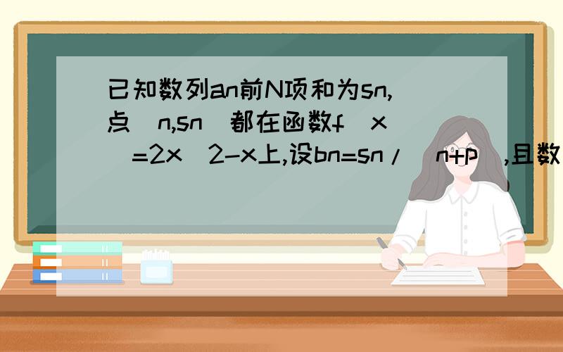 已知数列an前N项和为sn,点（n,sn)都在函数f(x)=2x^2-x上,设bn=sn/(n+p),且数列bn是等差数列,求Pp为非零数额