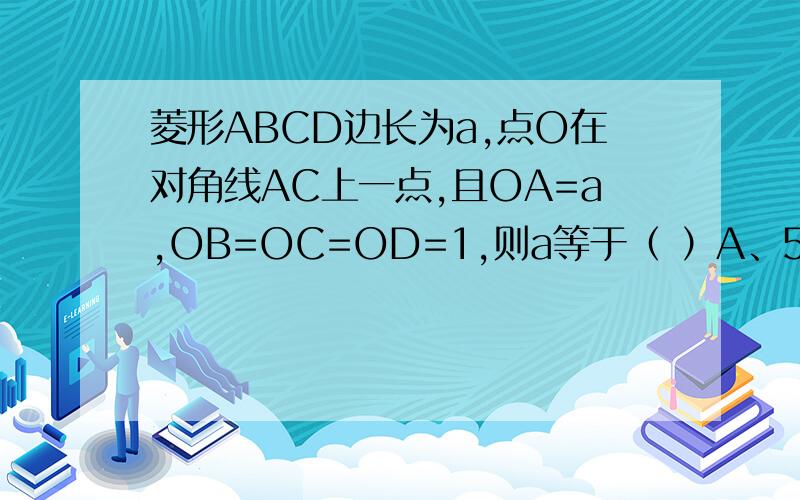 菱形ABCD边长为a,点O在对角线AC上一点,且OA=a,OB=OC=OD=1,则a等于（ ）A、5+12 B、5