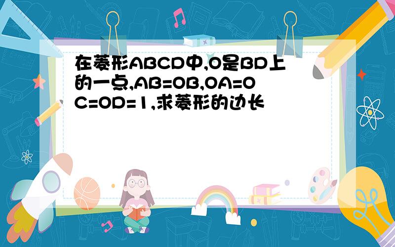 在菱形ABCD中,O是BD上的一点,AB=OB,OA=OC=OD=1,求菱形的边长