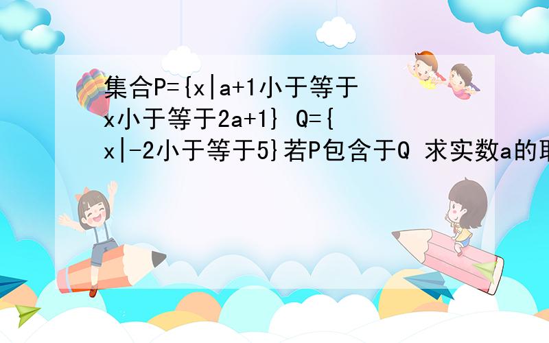 集合P={x|a+1小于等于x小于等于2a+1} Q={x|-2小于等于5}若P包含于Q 求实数a的取值范围.Q={-2小于等于x小于等于5}