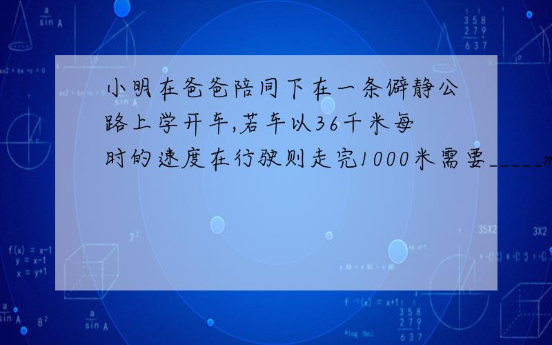 小明在爸爸陪同下在一条僻静公路上学开车,若车以36千米每时的速度在行驶则走完1000米需要_____min.