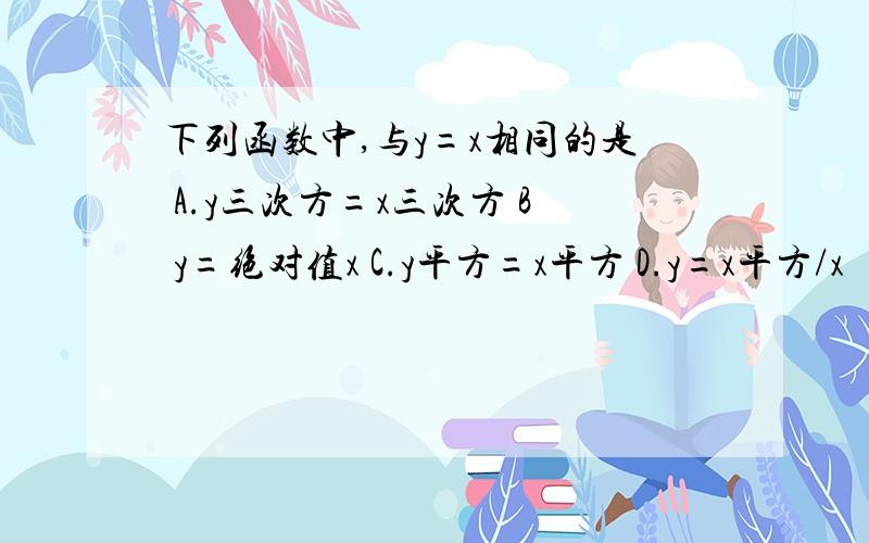 下列函数中,与y=x相同的是 A.y三次方=x三次方 B y=绝对值x C.y平方=x平方 D.y=x平方/x