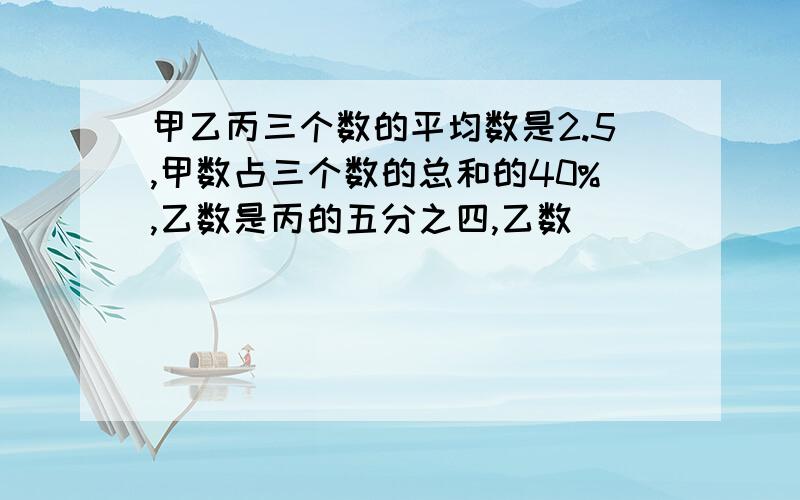 甲乙丙三个数的平均数是2.5,甲数占三个数的总和的40%,乙数是丙的五分之四,乙数