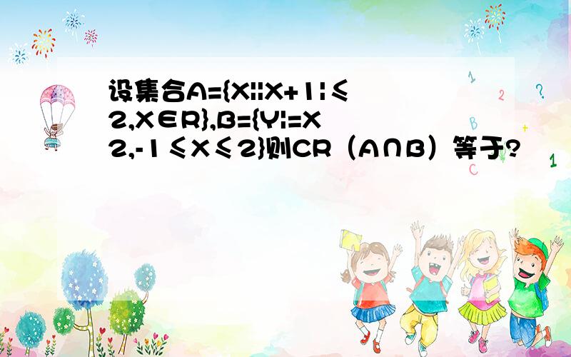 设集合A={X||X+1|≤2,X∈R},B={Y|=X2,-1≤X≤2}则CR（A∩B）等于?