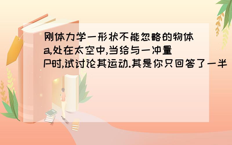 刚体力学一形状不能忽略的物体a,处在太空中,当给与一冲量P时,试讨论其运动.其是你只回答了一半，另一半才是我想知道的：为什么是以质心为中心转动呢？其实我自己想了想只是不太确定