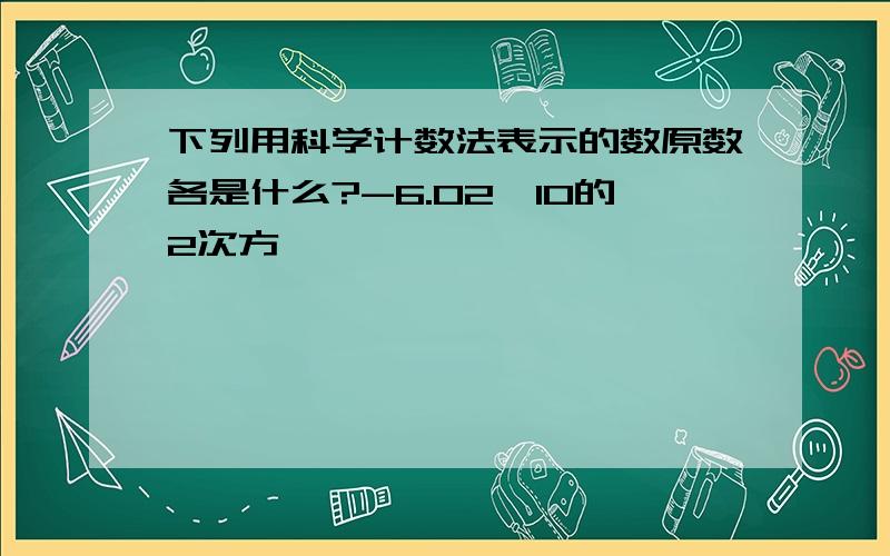 下列用科学计数法表示的数原数各是什么?-6.02×10的2次方