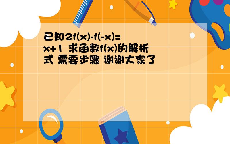 已知2f(x)-f(-x)=x+1 求函数f(x)的解析式 需要步骤 谢谢大家了