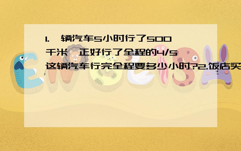 1.一辆汽车5小时行了500千米,正好行了全程的4/5,这辆汽车行完全程要多少小时?2.饭店买来面粉八分之七吨,第一天用去这些面粉的十四分之三,第二天又用去十六分之三吨,共用去面粉多少吨?